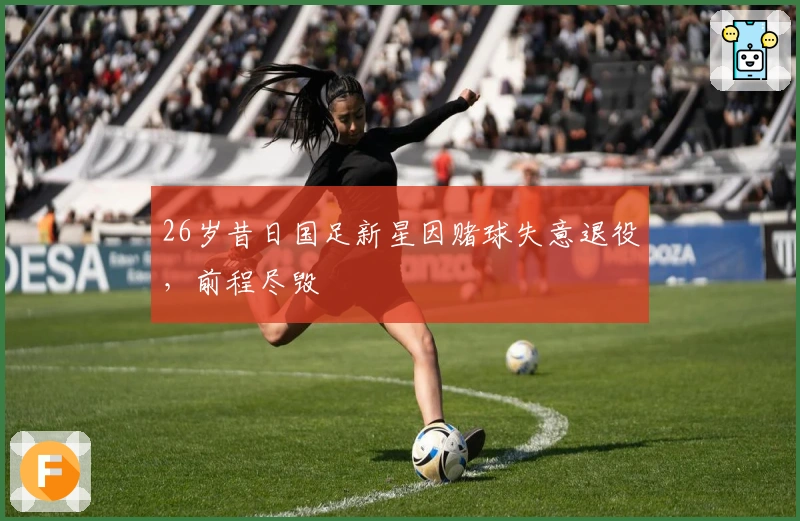 26岁昔日国足新星因赌球失意退役，前程尽毁