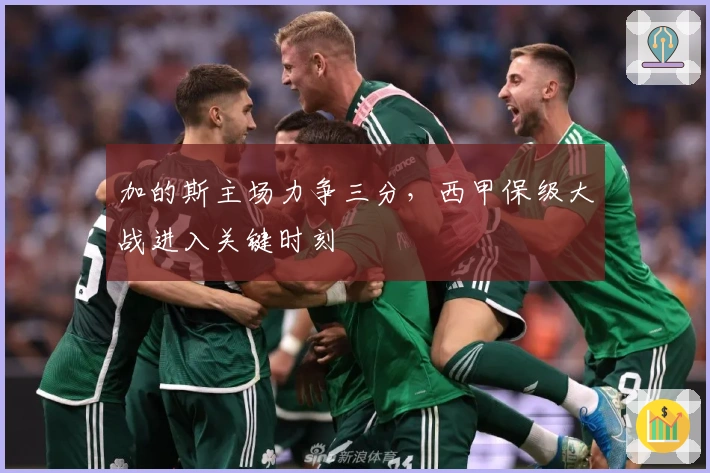 加的斯主场力争三分，西甲保级大战进入关键时刻