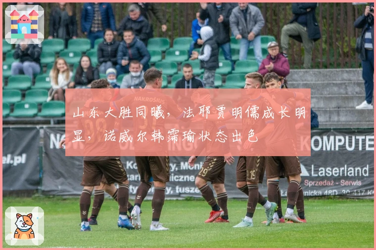 山东大胜同曦，法耶贾明儒成长明显，诺威尔韩霈瑜状态出色