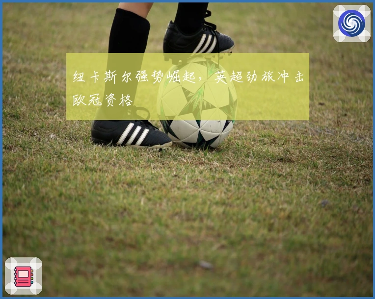 纽卡斯尔强势崛起，英超劲旅冲击欧冠资格