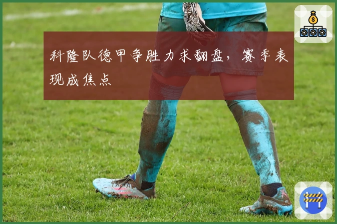科隆队德甲争胜力求翻盘，赛季表现成焦点