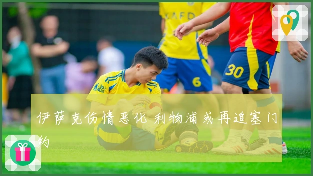 伊萨克伤情恶化 利物浦或再追塞门约