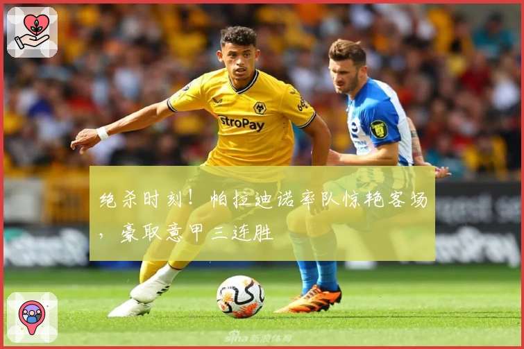 绝杀时刻！帕拉迪诺率队惊艳客场，豪取意甲三连胜