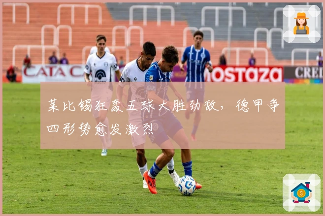 莱比锡狂轰五球大胜劲敌，德甲争四形势愈发激烈