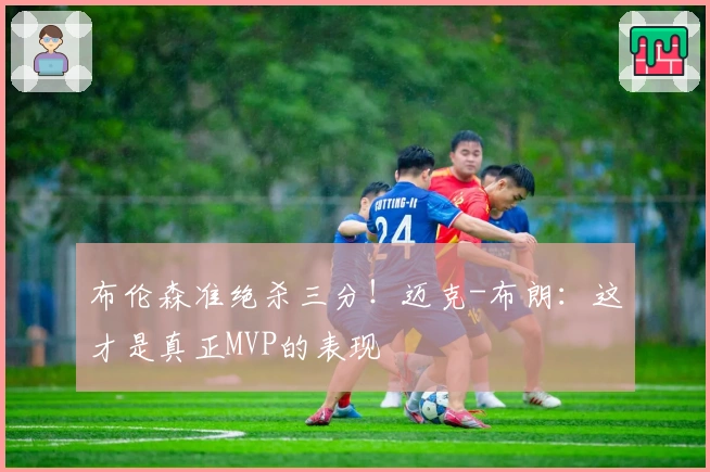 布伦森准绝杀三分！迈克-布朗：这才是真正MVP的表现