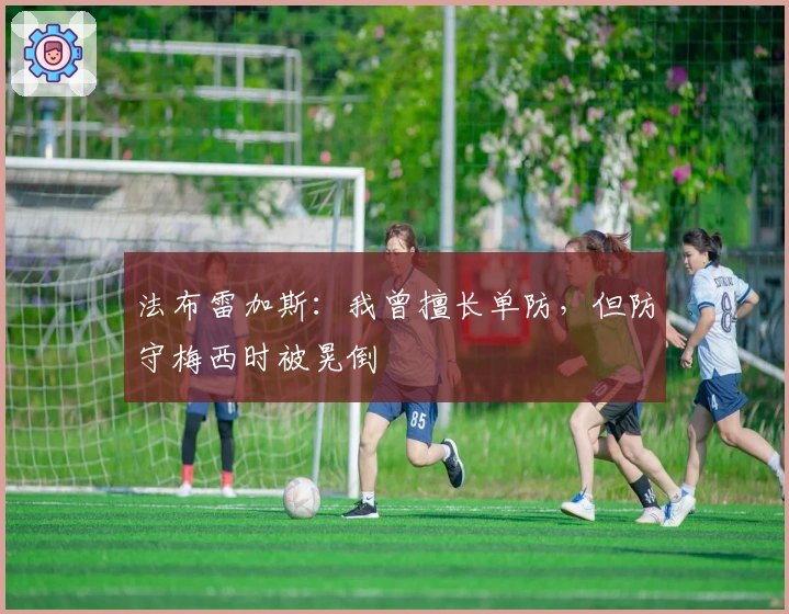 法布雷加斯：我曾擅长单防，但防守梅西时被晃倒