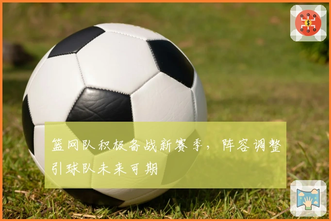 篮网队积极备战新赛季，阵容调整引球队未来可期