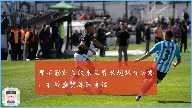 那不勒斯击败米兰晋级超级杯决赛，孔蒂盛赞球队自信