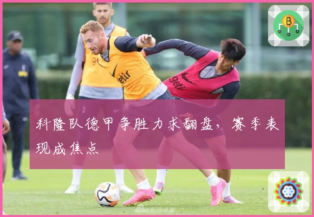 科隆队德甲争胜力求翻盘,赛季表现成焦点