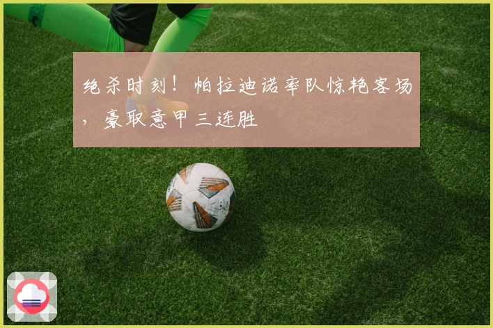 绝杀时刻！帕拉迪诺率队惊艳客场，豪取意甲三连胜