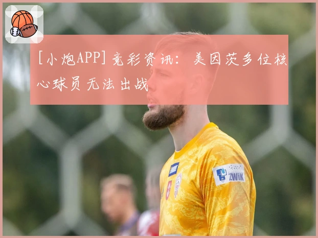 [小炮APP]竞彩资讯：美因茨多位核心球员无法出战