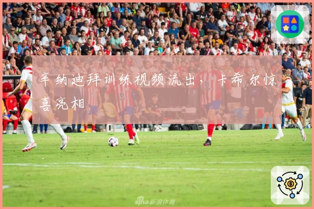 辛纳迪拜训练视频流出，卡希尔惊喜亮相