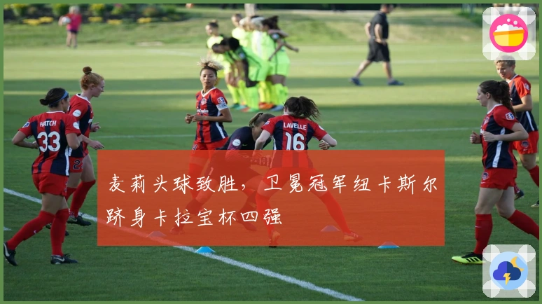 麦莉头球致胜，卫冕冠军纽卡斯尔跻身卡拉宝杯四强