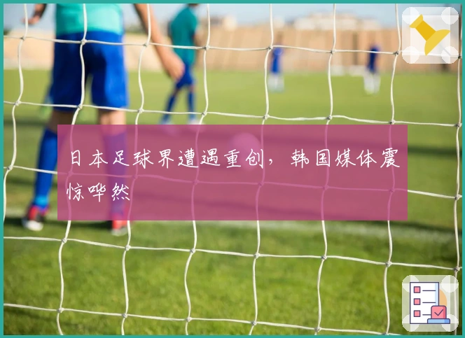 日本足球界遭遇重创，韩国媒体震惊哗然