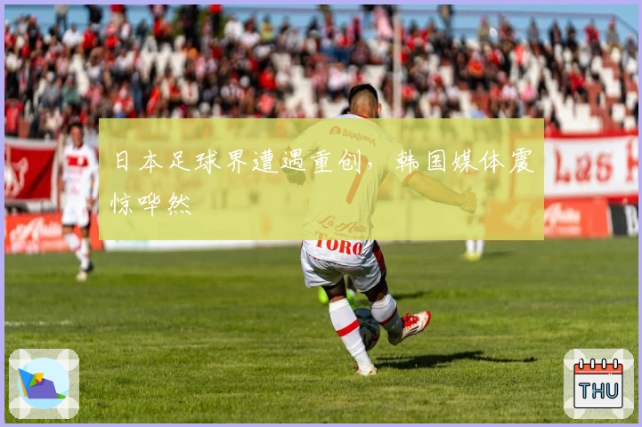 日本足球界遭遇重创，韩国媒体震惊哗然