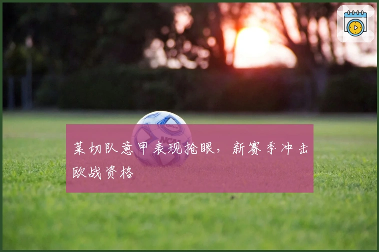 莱切队意甲表现抢眼,新赛季冲击欧战资格