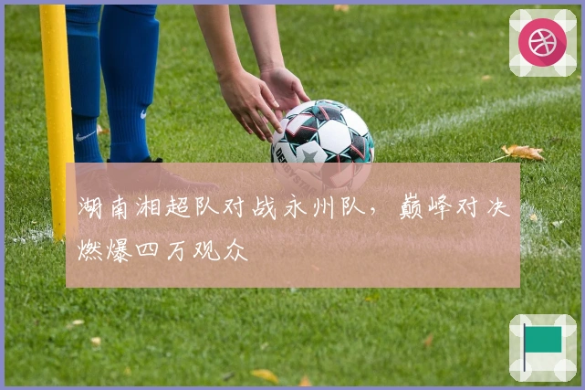 湖南湘超队对战永州队，巅峰对决燃爆四万观众