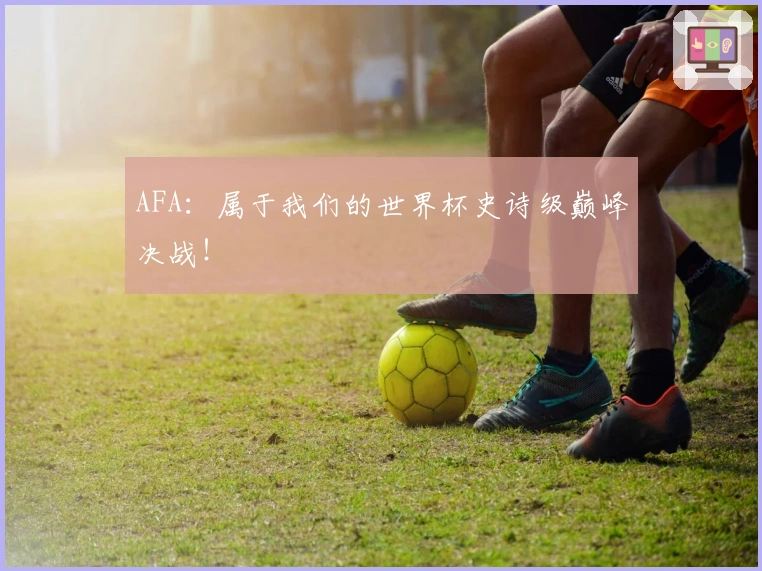 AFA：属于我们的世界杯史诗级巅峰决战！